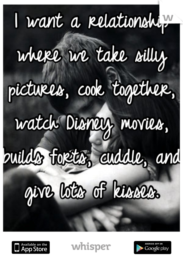I want a relationship where we take silly pictures, cook together, watch Disney movies, builds forts, cuddle, and give lots of kisses.