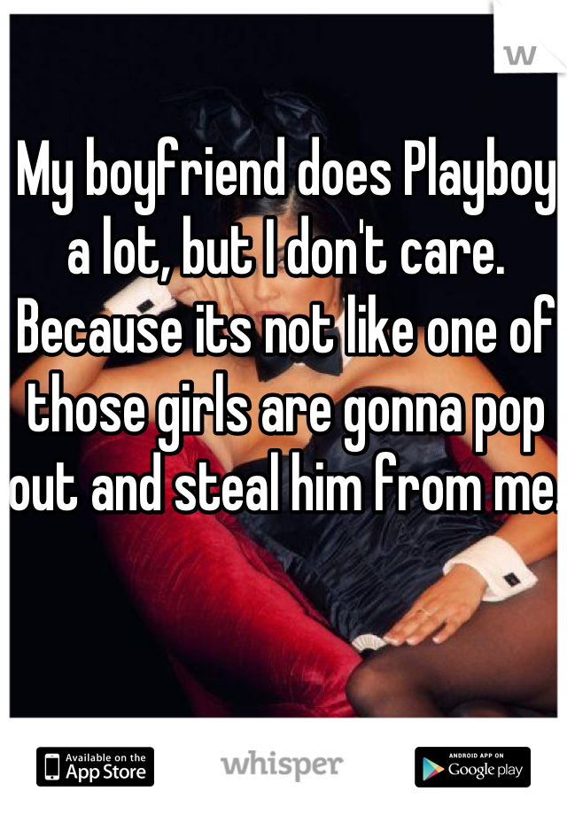My boyfriend does Playboy a lot, but I don't care. Because its not like one of those girls are gonna pop out and steal him from me.