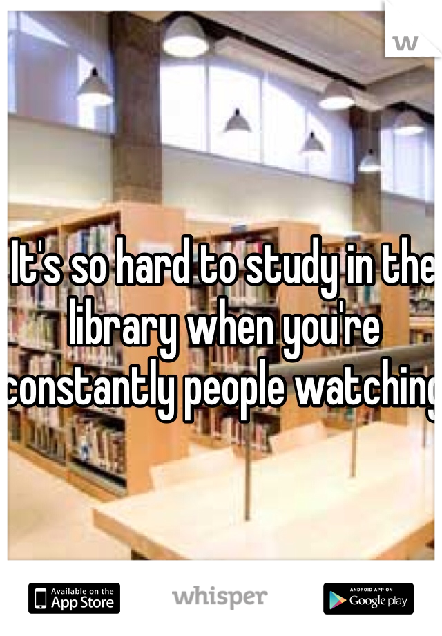 It's so hard to study in the library when you're constantly people watching 