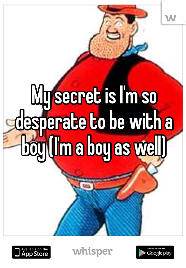 My secret is I'm so desperate to be with a boy (I'm a boy as well)