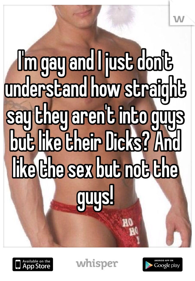 I'm gay and I just don't understand how straight say they aren't into guys but like their Dicks? And like the sex but not the guys!