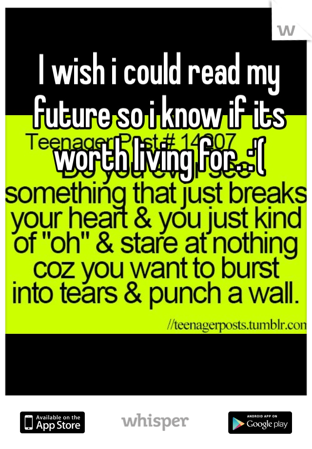I wish i could read my future so i know if its worth living for. :'(