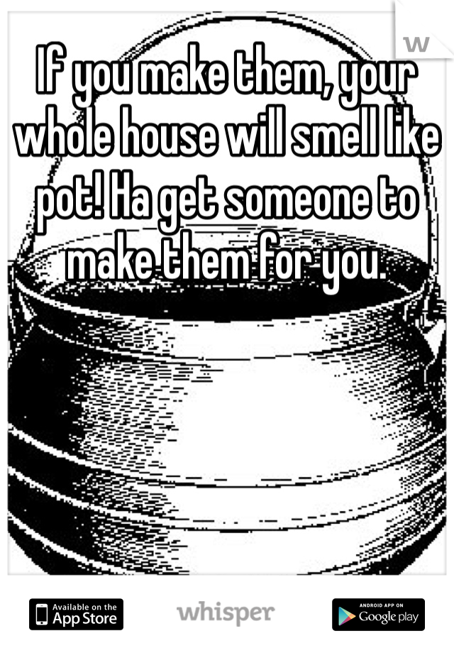 If you make them, your whole house will smell like pot! Ha get someone to make them for you. 