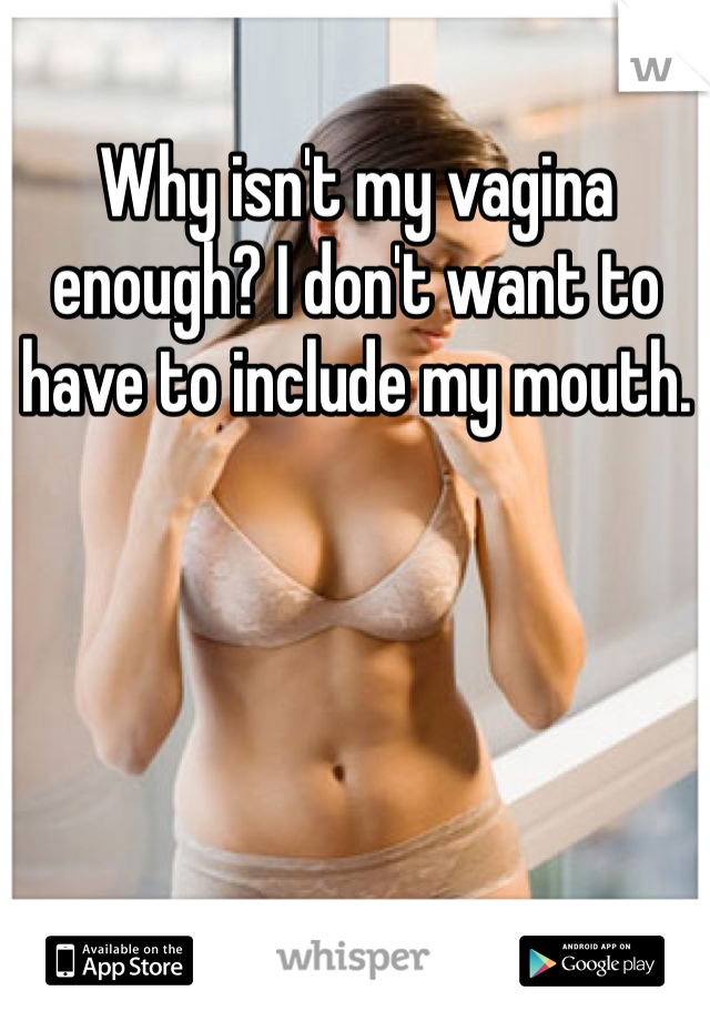 Why isn't my vagina enough? I don't want to have to include my mouth. 