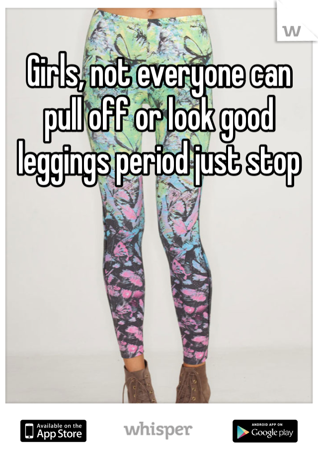 Girls, not everyone can pull off or look good leggings period just stop