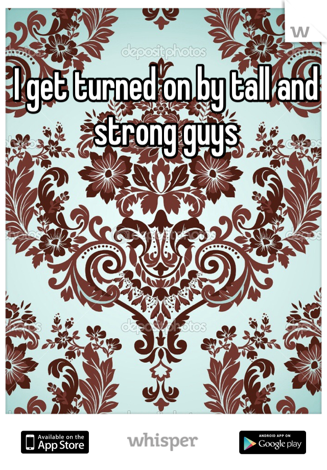 I get turned on by tall and strong guys 