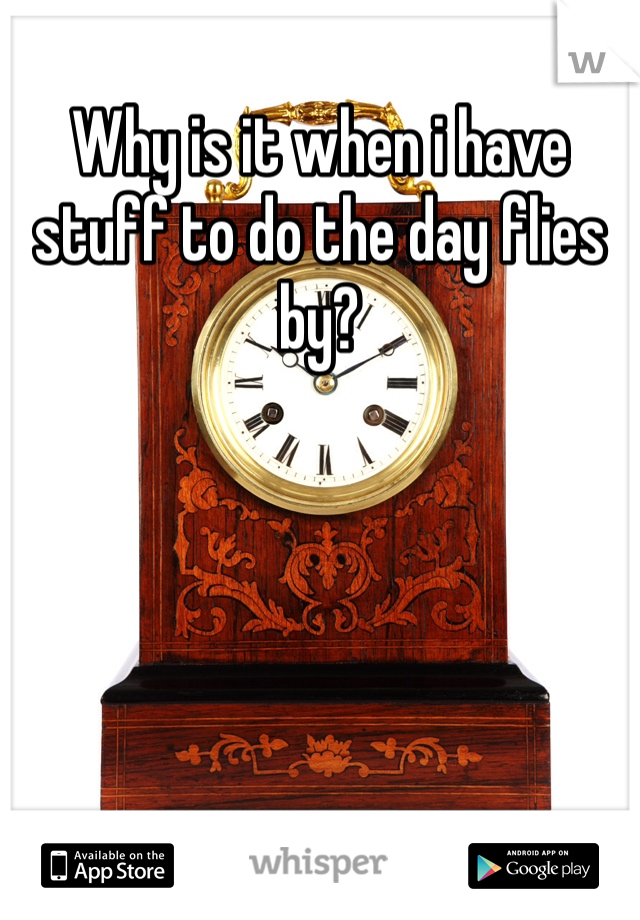 Why is it when i have stuff to do the day flies by?