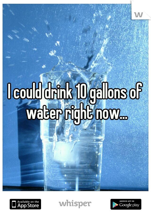 I could drink 10 gallons of water right now...
