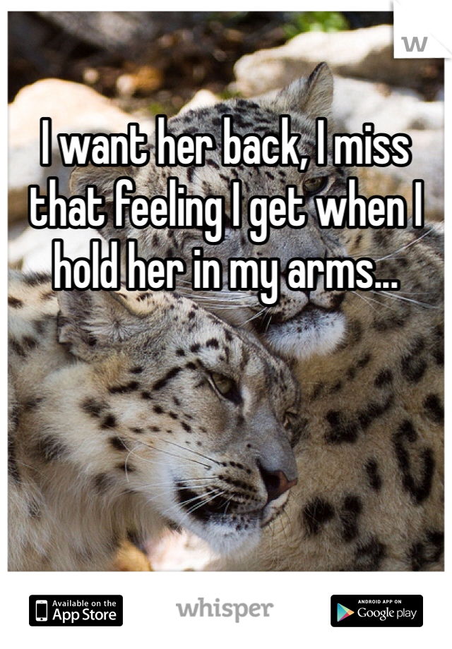 I want her back, I miss that feeling I get when I hold her in my arms...