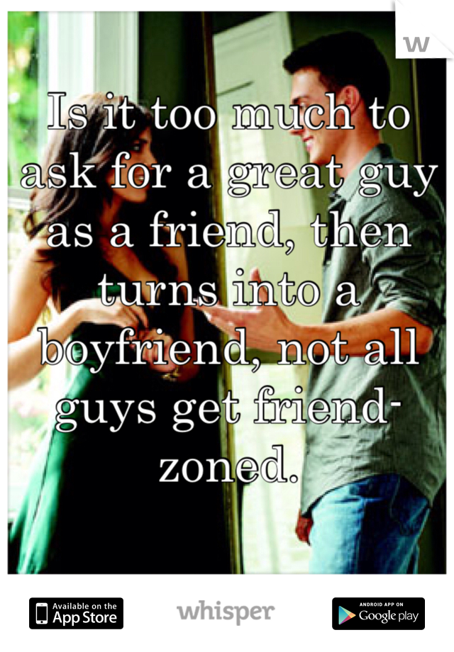 Is it too much to ask for a great guy as a friend, then turns into a boyfriend, not all guys get friend-zoned.