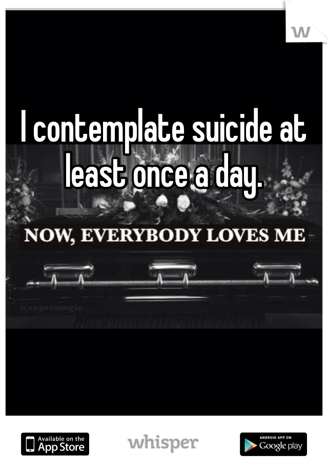 I contemplate suicide at least once a day. 