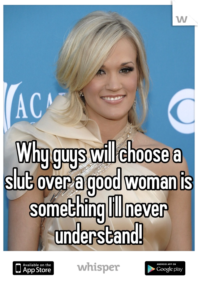 Why guys will choose a slut over a good woman is something I'll never understand! 