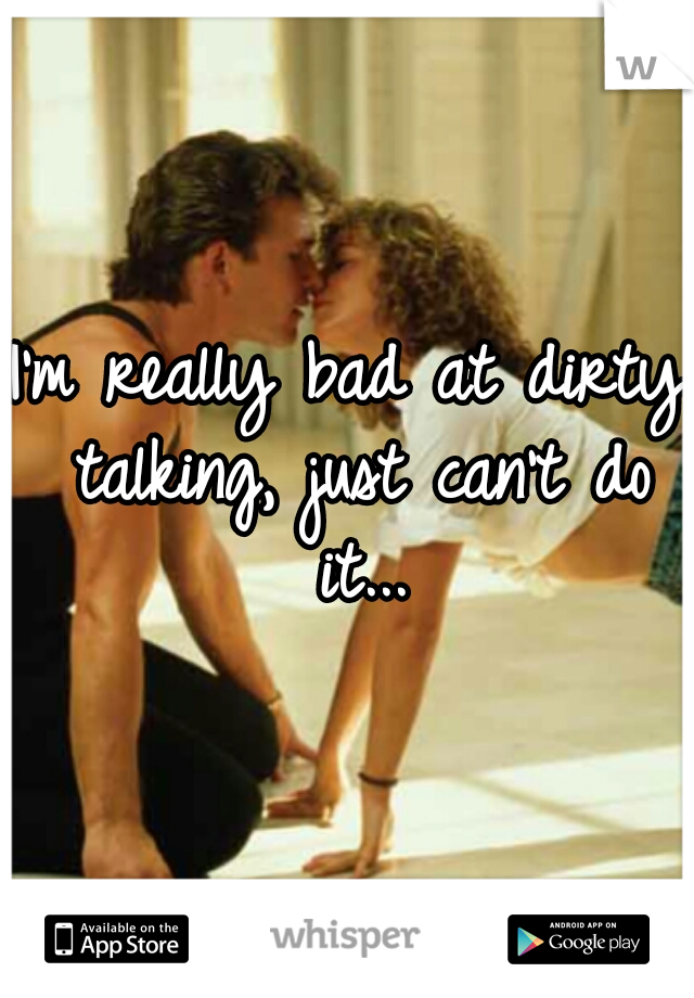 I'm really bad at dirty talking, just can't do it...