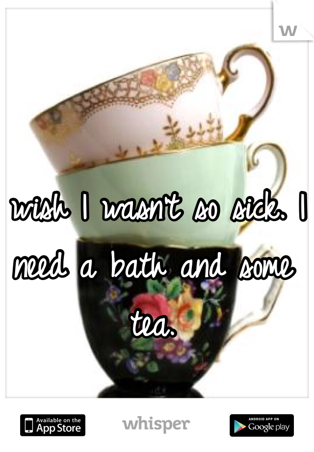 I wish I wasn't so sick. I need a bath and some tea. 