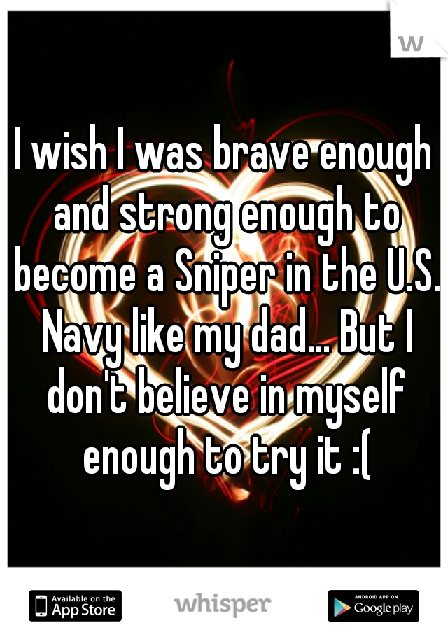 I wish I was brave enough and strong enough to become a Sniper in the U.S. Navy like my dad... But I don't believe in myself enough to try it :(