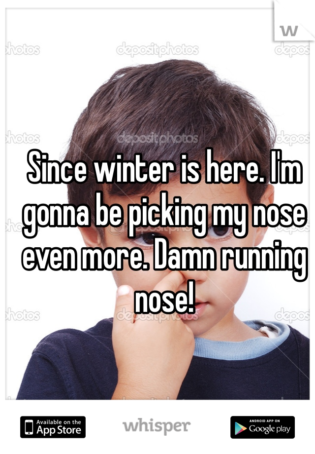 Since winter is here. I'm gonna be picking my nose even more. Damn running nose! 