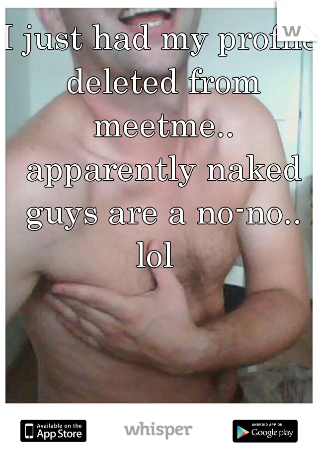 I just had my profile deleted from meetme.. apparently naked guys are a no-no.. lol  