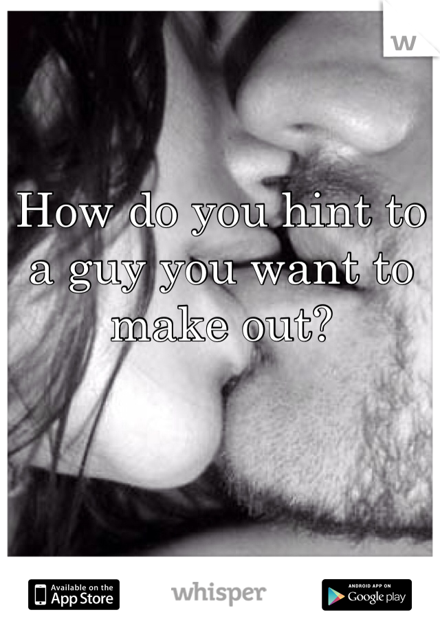 How do you hint to a guy you want to make out?