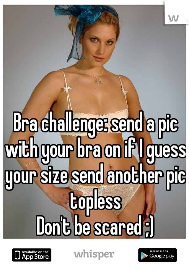 Bra challenge: send a pic with your bra on if I guess your size send another pic topless
Don't be scared ;)