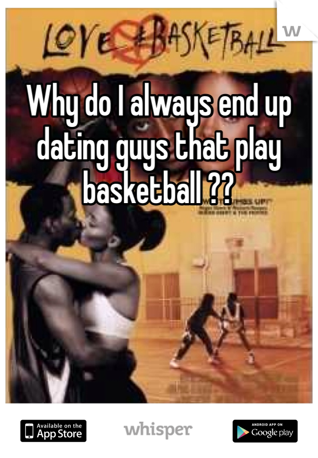 Why do I always end up dating guys that play basketball ?? 