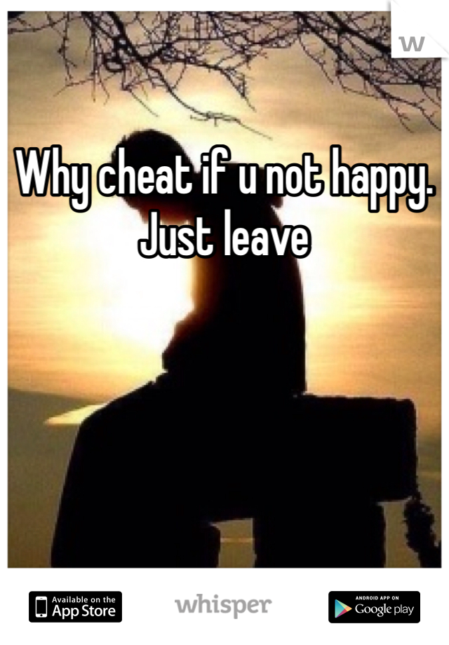 Why cheat if u not happy. Just leave 