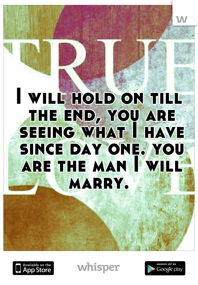 I will hold on till the end, you are seeing what I have since day one. you are the man I will marry. 