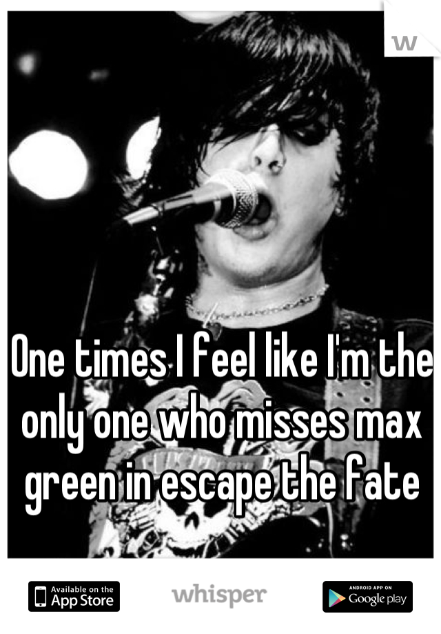 One times I feel like I'm the only one who misses max green in escape the fate