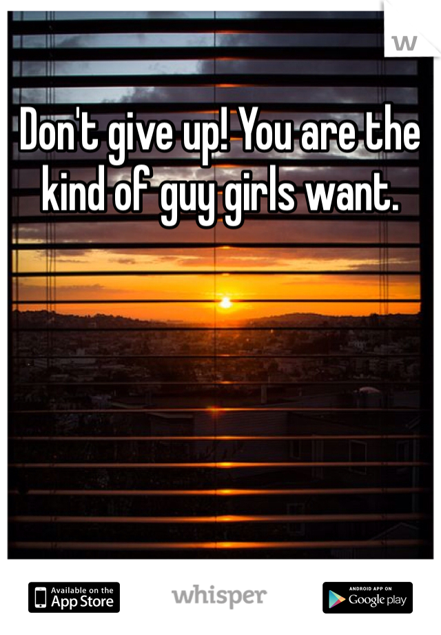 Don't give up! You are the kind of guy girls want. 