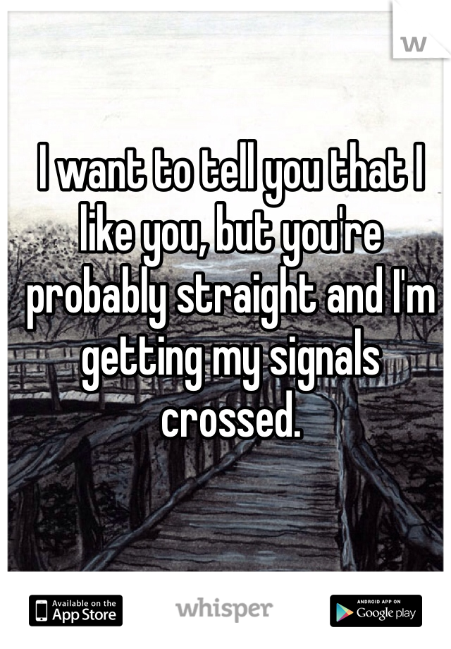 I want to tell you that I like you, but you're probably straight and I'm getting my signals crossed.