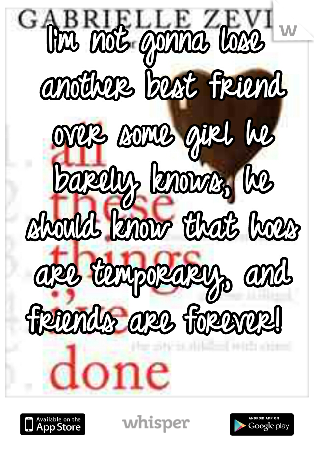 I'm not gonna lose another best friend over some girl he barely knows, he should know that hoes are temporary, and friends are forever! 