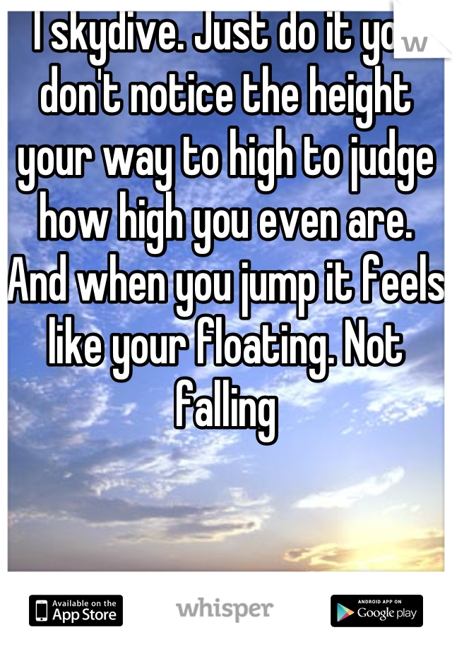 I skydive. Just do it you don't notice the height your way to high to judge how high you even are. And when you jump it feels like your floating. Not falling