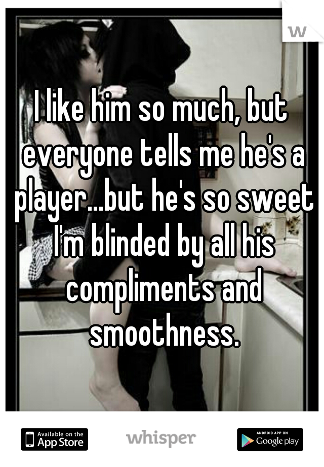 I like him so much, but everyone tells me he's a player...but he's so sweet I'm blinded by all his compliments and smoothness.