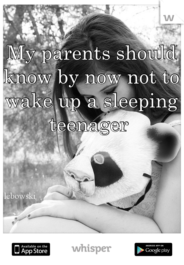 My parents should know by now not to wake up a sleeping teenager 
