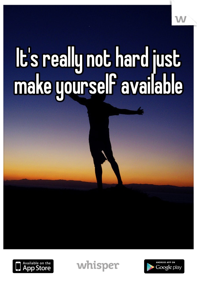 It's really not hard just make yourself available