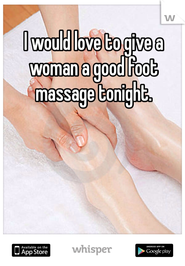 I would love to give a woman a good foot massage tonight.
