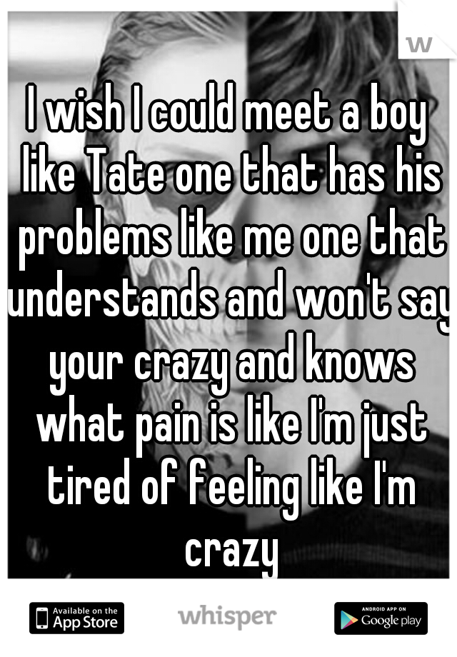I wish I could meet a boy like Tate one that has his problems like me one that understands and won't say your crazy and knows what pain is like I'm just tired of feeling like I'm crazy