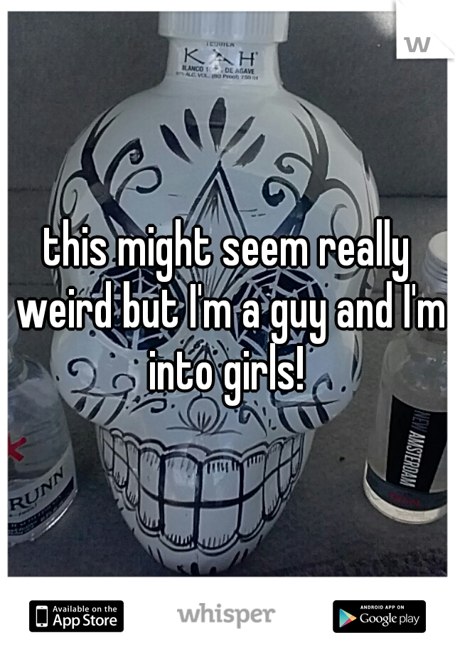 this might seem really weird but I'm a guy and I'm into girls! 