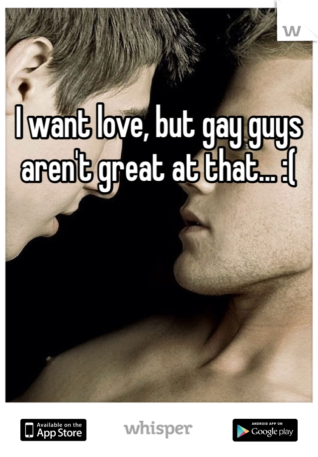 I want love, but gay guys aren't great at that... :(