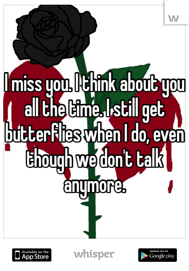 I miss you. I think about you all the time. I still get butterflies when I do, even though we don't talk anymore. 