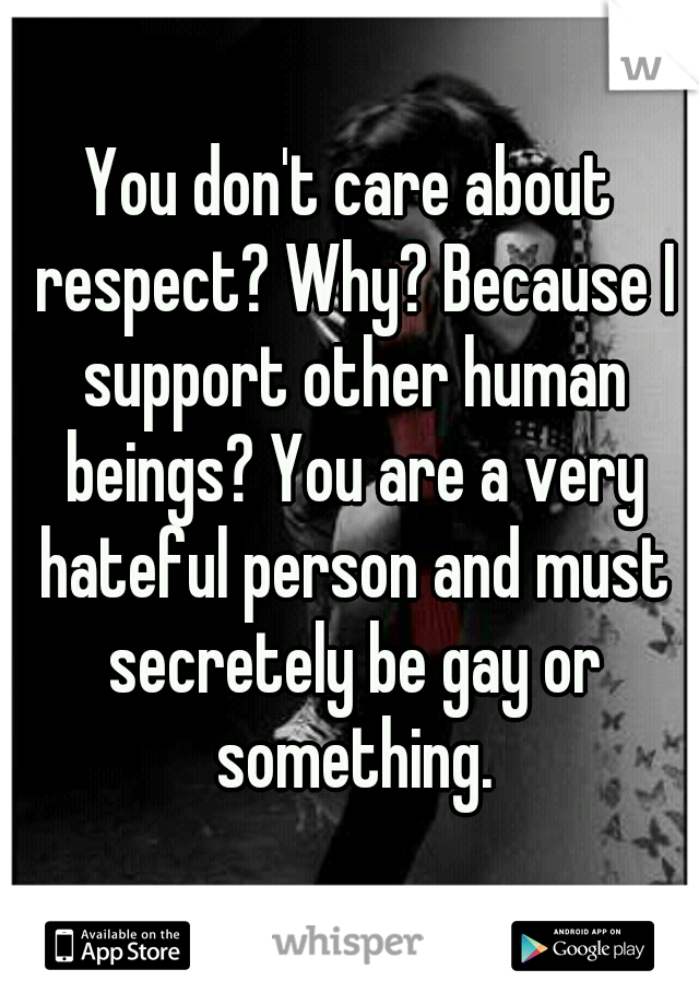 You don't care about respect? Why? Because I support other human beings? You are a very hateful person and must secretely be gay or something.