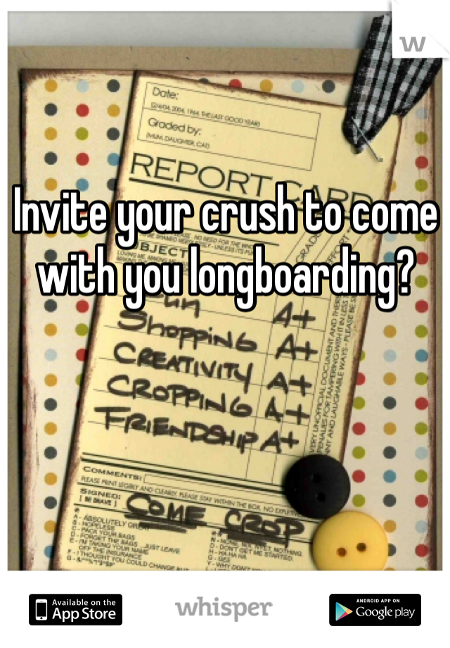 Invite your crush to come with you longboarding? 