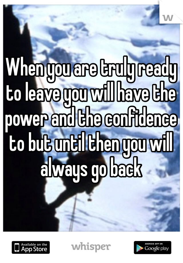 When you are truly ready to leave you will have the power and the confidence to but until then you will always go back 