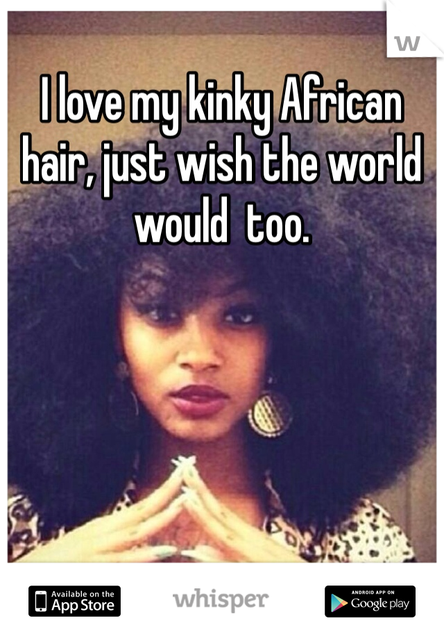 I love my kinky African hair, just wish the world would  too. 