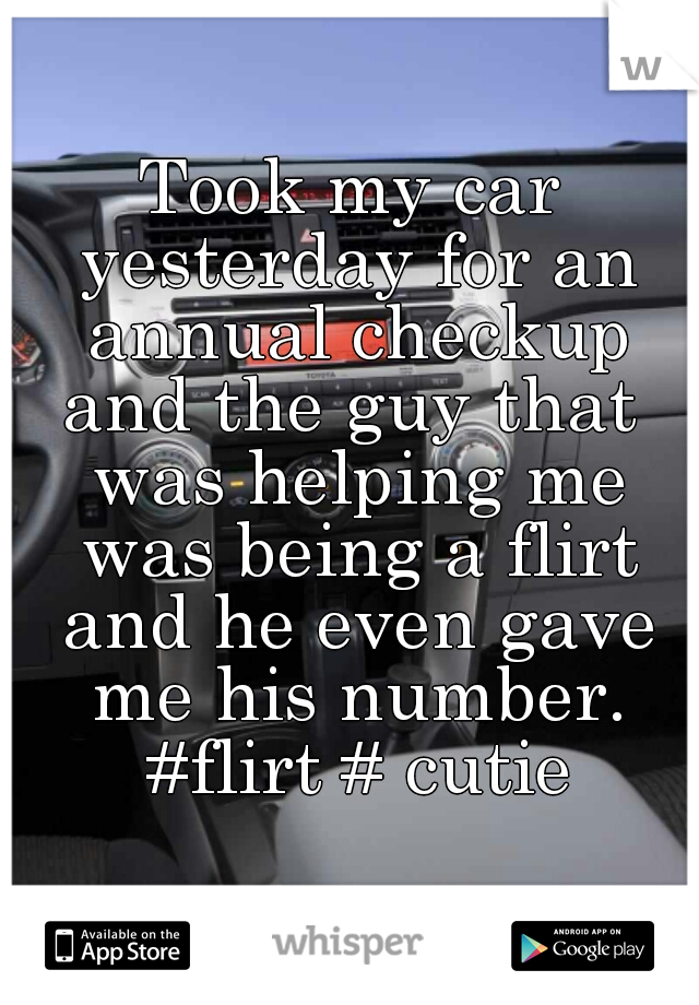 Took my car yesterday for an annual checkup and the guy that  was helping me was being a flirt and he even gave me his number. #flirt # cutie