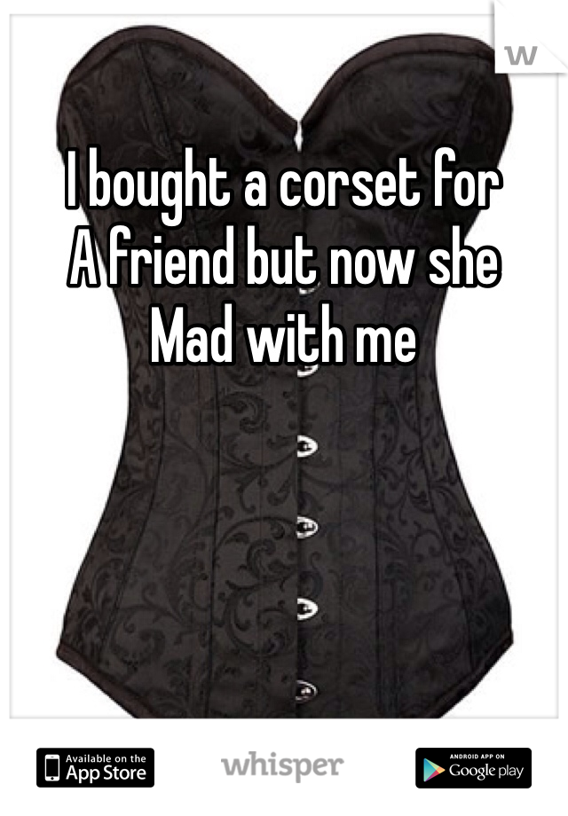 I bought a corset for 
A friend but now she 
Mad with me 