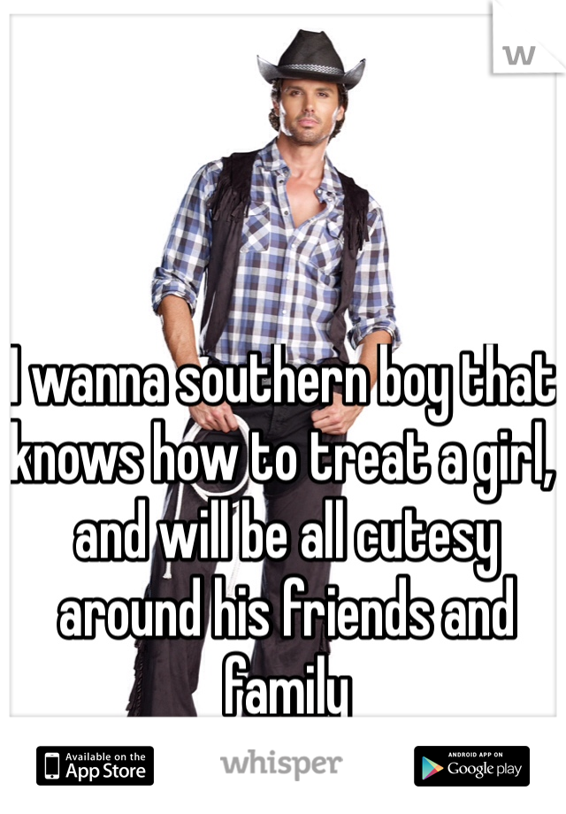 I wanna southern boy that knows how to treat a girl, and will be all cutesy around his friends and family 