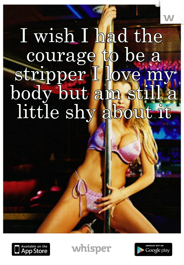 I wish I had the courage to be a stripper I love my body but am still a little shy about it
