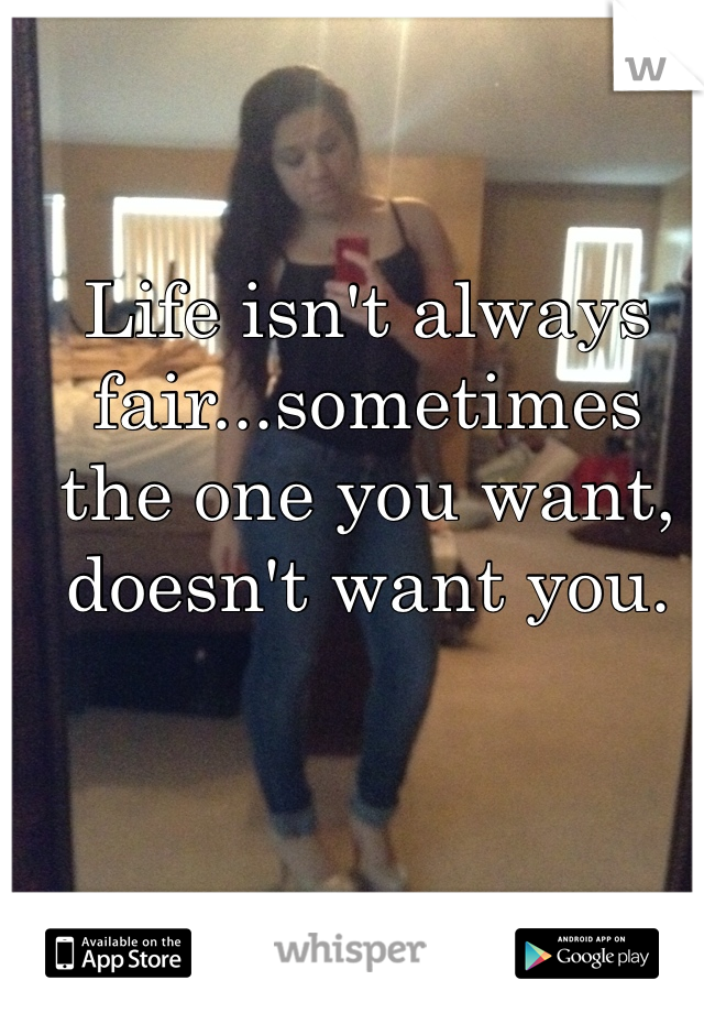 Life isn't always fair...sometimes the one you want, doesn't want you.