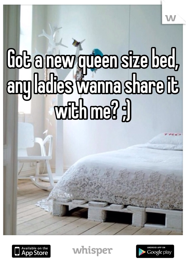 Got a new queen size bed, any ladies wanna share it with me? ;)