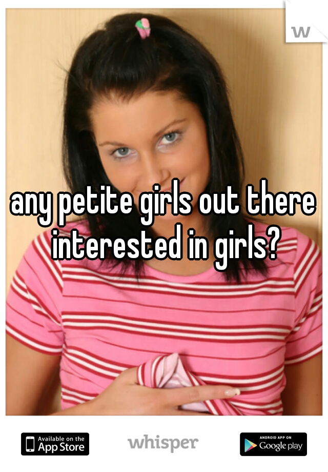 any petite girls out there interested in girls?
